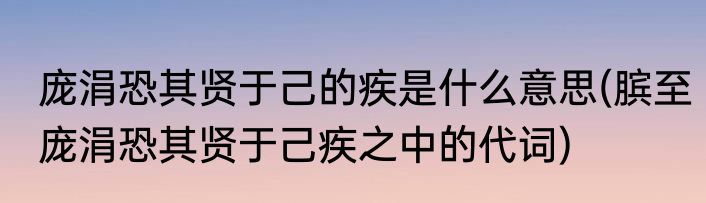 庞涓恐其贤于己的疾是什么意思(膑至庞涓恐其贤于己疾之中的代词)