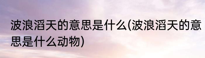 波浪滔天的意思是什么(波浪滔天的意思是什么动物)