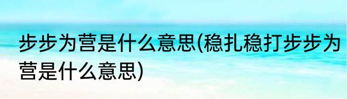 步步为营是什么意思(稳扎稳打步步为营是什么意思)