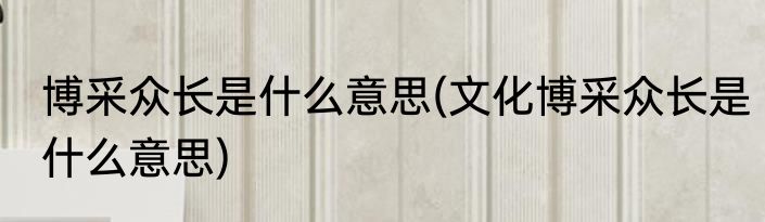 博采众长是什么意思(文化博采众长是什么意思)