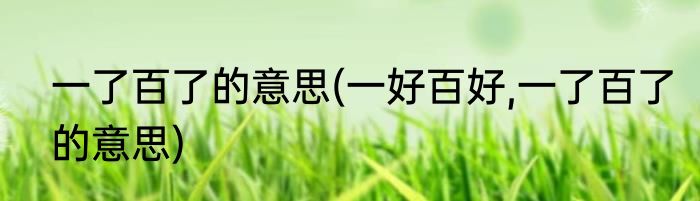 一了百了的意思(一好百好,一了百了的意思)