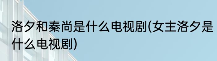 洛夕和秦尚是什么电视剧(女主洛夕是什么电视剧)