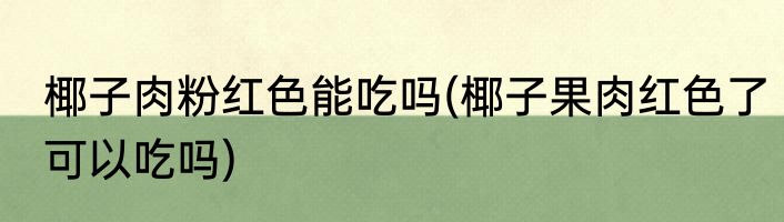 椰子肉粉红色能吃吗(椰子果肉红色了可以吃吗)