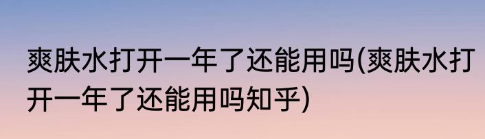 爽肤水打开一年了还能用吗(爽肤水打开一年了还能用吗知乎)