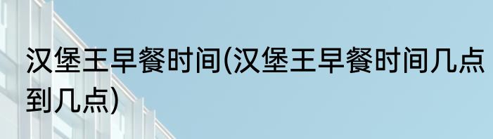汉堡王早餐时间(汉堡王早餐时间几点到几点)
