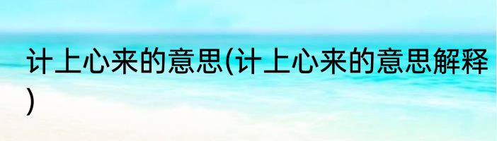计上心来的意思(计上心来的意思解释)