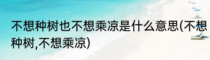 不想种树也不想乘凉是什么意思(不想种树,不想乘凉)