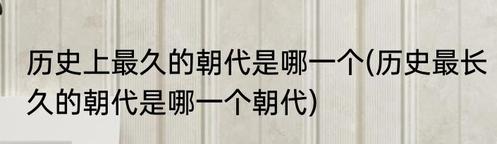 历史上最久的朝代是哪一个(历史最长久的朝代是哪一个朝代)