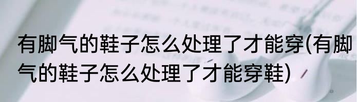 有脚气的鞋子怎么处理了才能穿(有脚气的鞋子怎么处理了才能穿鞋)