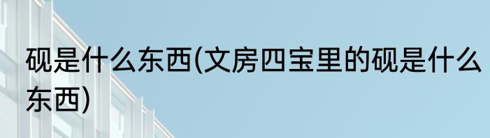 砚是什么东西(文房四宝里的砚是什么东西)