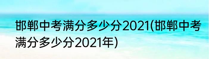 邯郸中考满分多少分2021(邯郸中考满分多少分2021年)