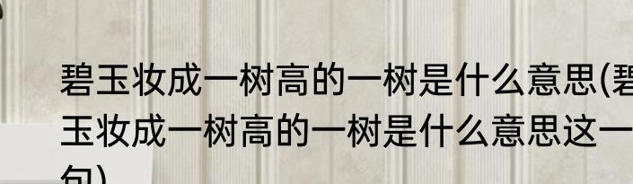 碧玉妆成一树高的一树是什么意思(碧玉妆成一树高的一树是什么意思这一句)