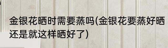金银花晒时需要蒸吗(金银花要蒸好晒还是就这样晒好了)