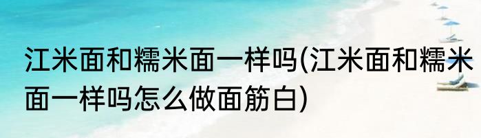 江米面和糯米面一样吗(江米面和糯米面一样吗怎么做面筋白)