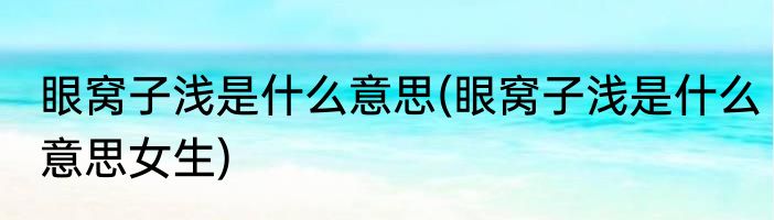 眼窝子浅是什么意思(眼窝子浅是什么意思女生)