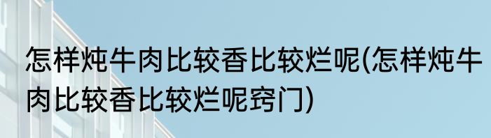 怎样炖牛肉比较香比较烂呢(怎样炖牛肉比较香比较烂呢窍门)