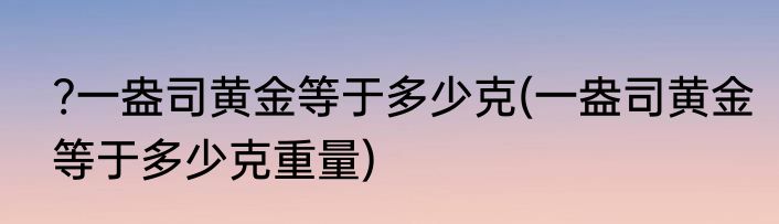 ?一盎司黄金等于多少克(一盎司黄金等于多少克重量)