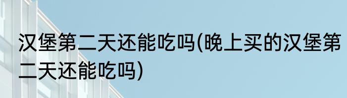 汉堡第二天还能吃吗(晚上买的汉堡第二天还能吃吗)