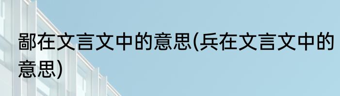 鄙在文言文中的意思(兵在文言文中的意思)
