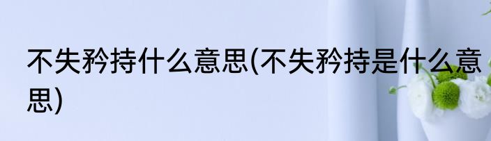 不失矜持什么意思(不失矜持是什么意思)