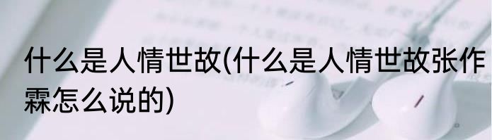 什么是人情世故(什么是人情世故张作霖怎么说的)