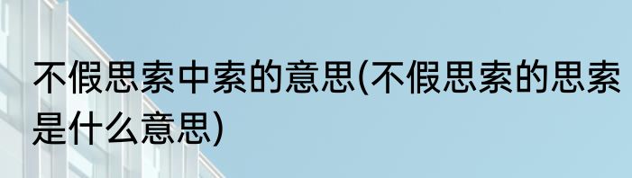 不假思索中索的意思(不假思索的思索是什么意思)
