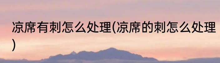 凉席有刺怎么处理(凉席的刺怎么处理)