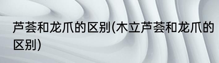 芦荟和龙爪的区别(木立芦荟和龙爪的区别)