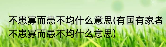 不患寡而患不均什么意思(有国有家者不患寡而患不均什么意思)