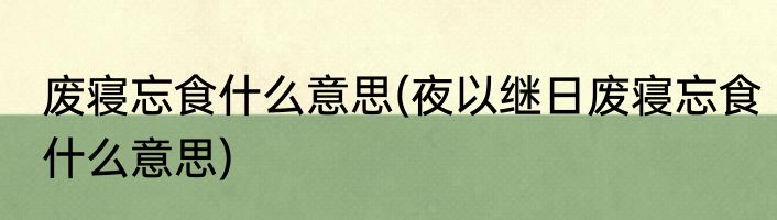 废寝忘食什么意思(夜以继日废寝忘食什么意思)