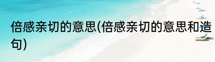 倍感亲切的意思(倍感亲切的意思和造句)