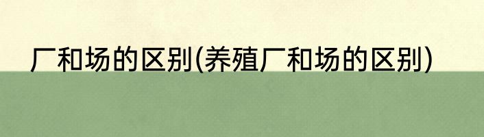 厂和场的区别(养殖厂和场的区别)