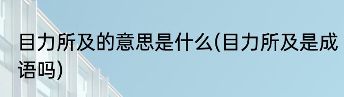 目力所及的意思是什么(目力所及是成语吗)