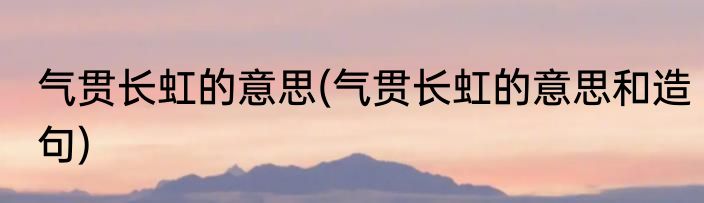 气贯长虹的意思(气贯长虹的意思和造句)