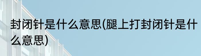 封闭针是什么意思(腿上打封闭针是什么意思)
