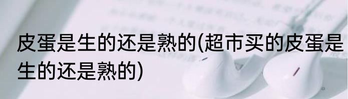 皮蛋是生的还是熟的(超市买的皮蛋是生的还是熟的)