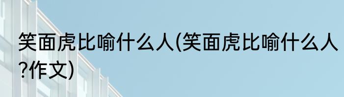 笑面虎比喻什么人(笑面虎比喻什么人?作文)