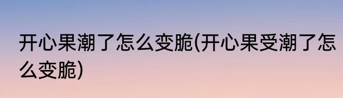 开心果潮了怎么变脆(开心果受潮了怎么变脆)