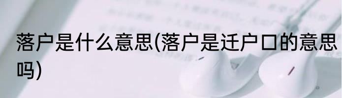 落户是什么意思(落户是迁户口的意思吗)