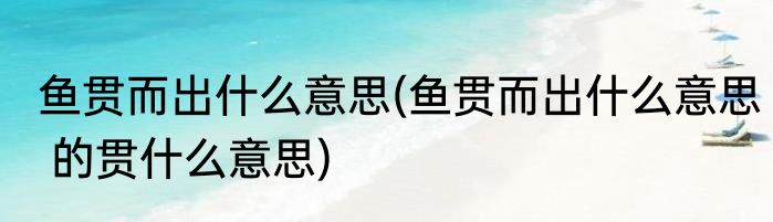 鱼贯而出什么意思(鱼贯而出什么意思 的贯什么意思)