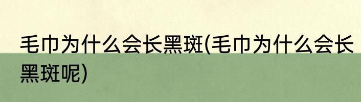 毛巾为什么会长黑斑(毛巾为什么会长黑斑呢)