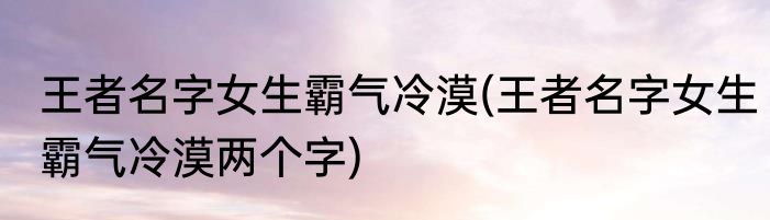 王者名字女生霸气冷漠(王者名字女生霸气冷漠两个字)