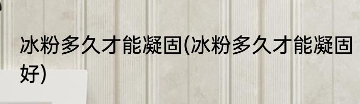 冰粉多久才能凝固(冰粉多久才能凝固好)