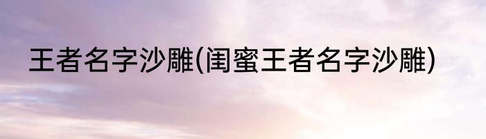 王者名字沙雕(闺蜜王者名字沙雕)
