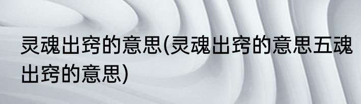 灵魂出窍的意思(灵魂出窍的意思五魂出窍的意思)