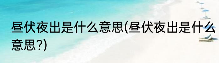 昼伏夜出是什么意思(昼伏夜出是什么意思?)