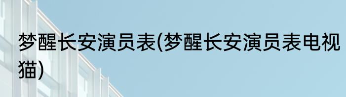 梦醒长安演员表(梦醒长安演员表电视猫)