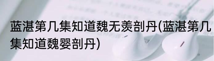 蓝湛第几集知道魏无羡剖丹(蓝湛第几集知道魏婴剖丹)