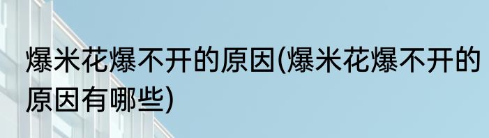 爆米花爆不开的原因(爆米花爆不开的原因有哪些)
