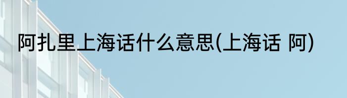 阿扎里上海话什么意思(上海话 阿)